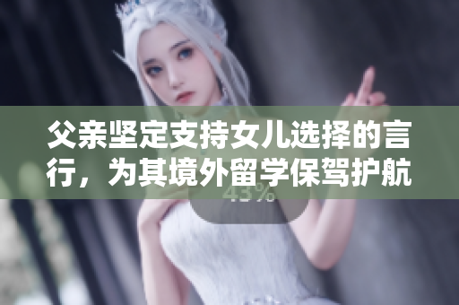 父亲坚定支持女儿选择的言行，为其境外留学保驾护航