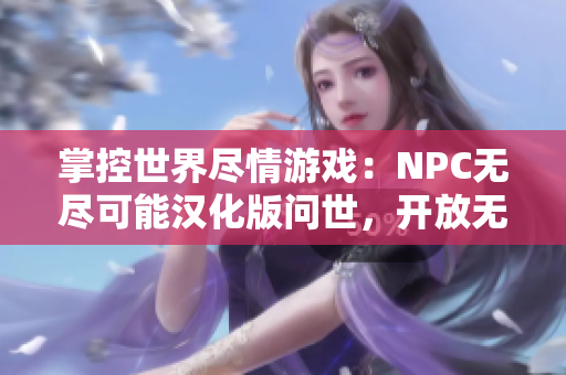 掌控世界尽情游戏：NPC无尽可能汉化版问世，开放无限可能性