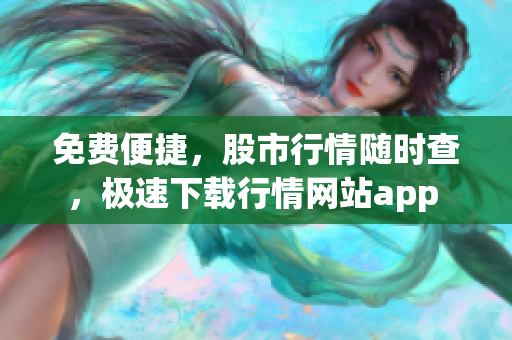 免费便捷，股市行情随时查，极速下载行情网站app 