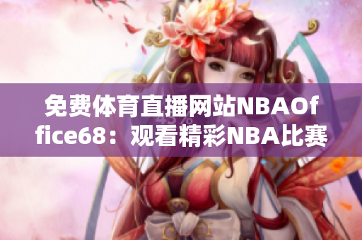 免费体育直播网站NBAOffice68：观看精彩NBA比赛，实时更新赛事信息