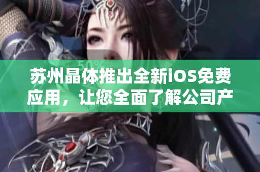 苏州晶体推出全新iOS免费应用，让您全面了解公司产品与服务