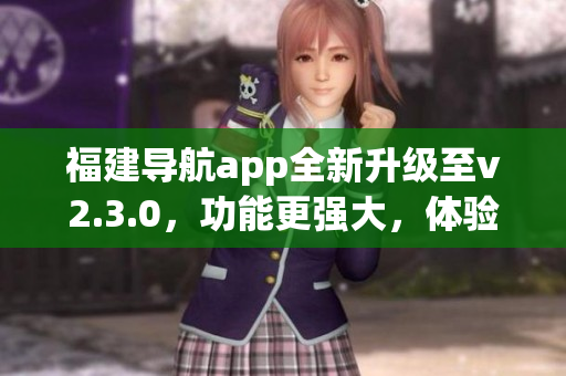 福建导航app全新升级至v2.3.0，功能更强大，体验更流畅