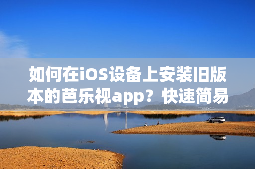 如何在iOS设备上安装旧版本的芭乐视app？快速简易的指南帮助你获得你需要的版本！