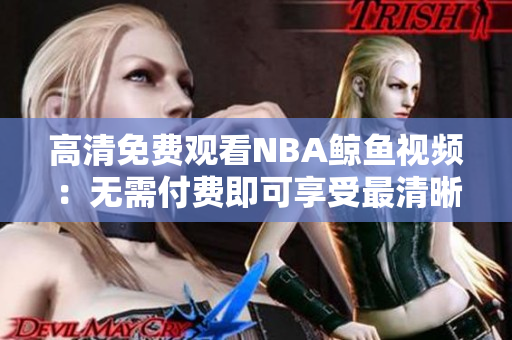 高清免费观看NBA鲸鱼视频：无需付费即可享受最清晰画面