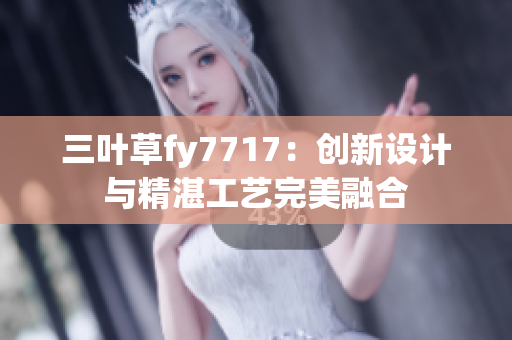 三叶草fy7717：创新设计与精湛工艺完美融合