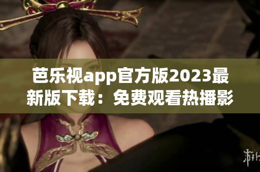 芭乐视app官方版2023最新版下载：免费观看热播影视资源