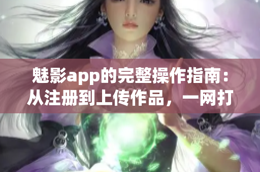 魅影app的完整操作指南：从注册到上传作品，一网打尽