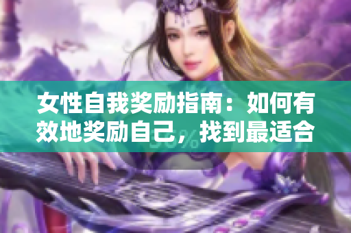 女性自我奖励指南：如何有效地奖励自己，找到最适合你的方式