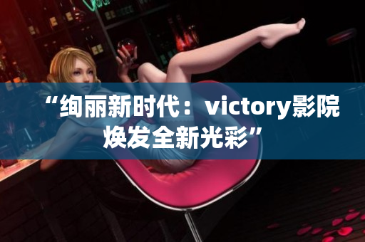 “绚丽新时代：victory影院焕发全新光彩”