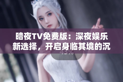 暗夜TV免费版：深夜娱乐新选择，开启身临其境的沉浸式体验