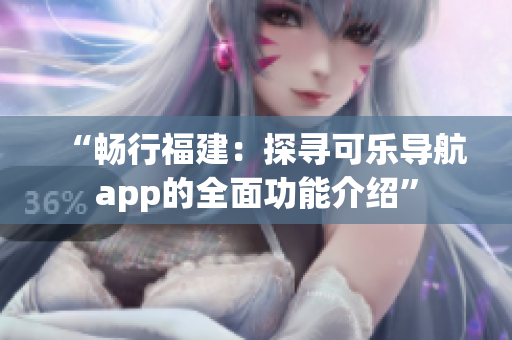 “畅行福建：探寻可乐导航app的全面功能介绍”