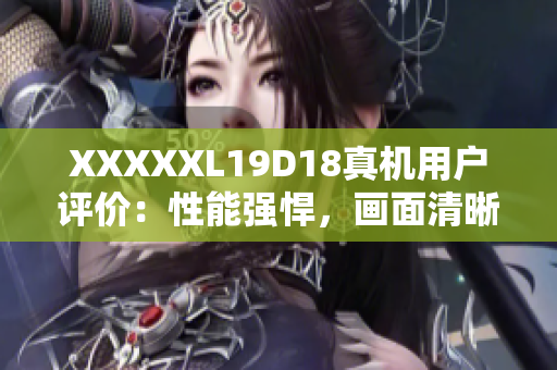 XXXXXL19D18真机用户评价：性能强悍，画面清晰，超长续航！