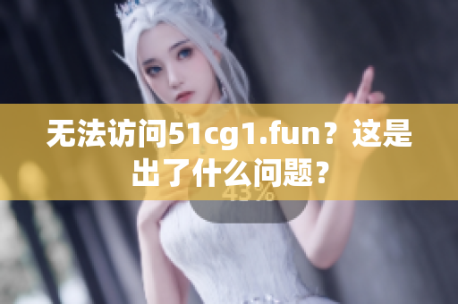 无法访问51cg1.fun？这是出了什么问题？