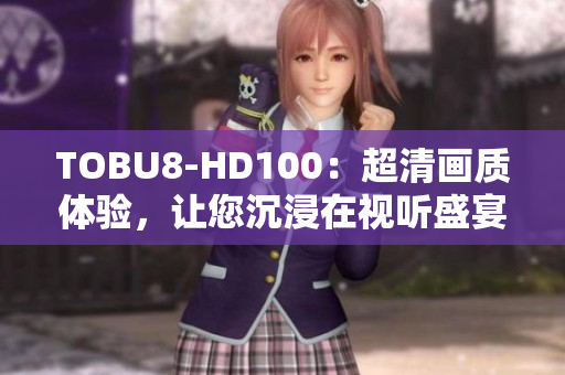 TOBU8-HD100：超清画质体验，让您沉浸在视听盛宴中