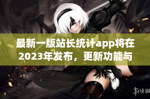 最新一版站长统计app将在2023年发布，更新功能与改进内容一览