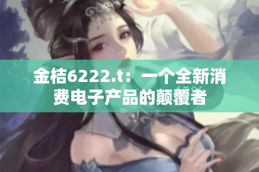 金桔6222.t：一个全新消费电子产品的颠覆者