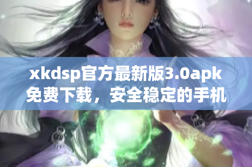 xkdsp官方最新版3.0apk免费下载，安全稳定的手机应用程序