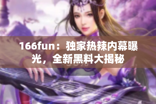 166fun：独家热辣内幕曝光，全新黑料大揭秘