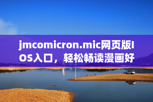 jmcomicron.mic网页版IOS入口，轻松畅读漫画好去处