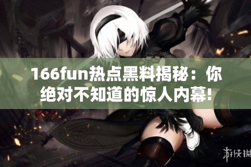 166fun热点黑料揭秘：你绝对不知道的惊人内幕!