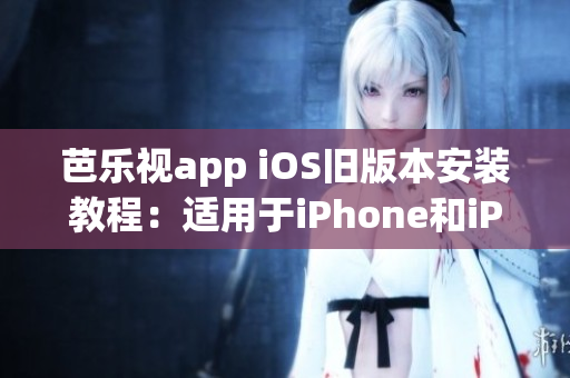 芭乐视app iOS旧版本安装教程：适用于iPhone和iPad的安装步骤详解