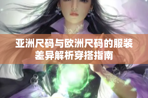 亚洲尺码与欧洲尺码的服装差异解析穿搭指南