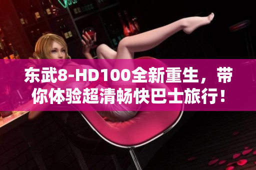 东武8-HD100全新重生，带你体验超清畅快巴士旅行！
