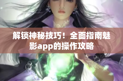 解锁神秘技巧！全面指南魅影app的操作攻略