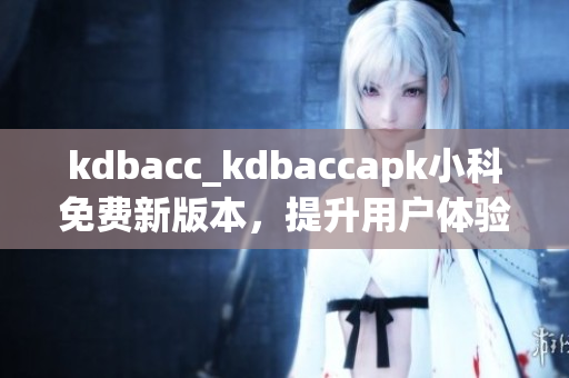 kdbacc_kdbaccapk小科免费新版本，提升用户体验！