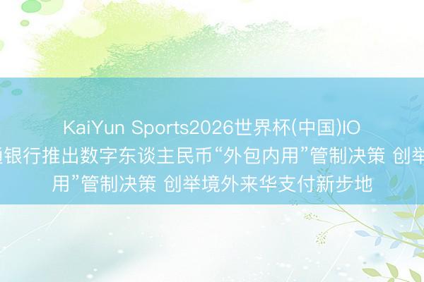 KaiYun Sports2026世界杯(中国)IOS/安卓官方下载 交通银行推出数字东谈主民币“外包内用”管制决策 创举境外来华支付新步地
