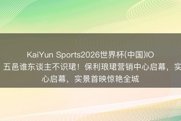 KaiYun Sports2026世界杯(中国)IOS/安卓官方下载 五邑谁东谈主不识珺！保利琅珺营销中心启幕，实景首映惊艳全城