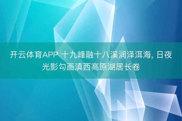开云体育APP 十九峰融十八溪润泽洱海, 日夜光影勾画滇西高原湖居长卷