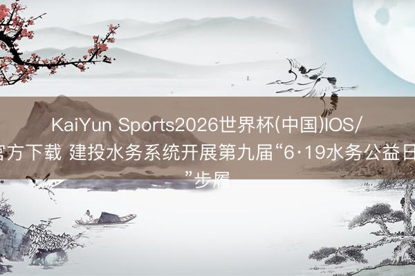 KaiYun Sports2026世界杯(中国)IOS/安卓官方下载 建投水务系统开展第九届“6·19水务公益日”步履