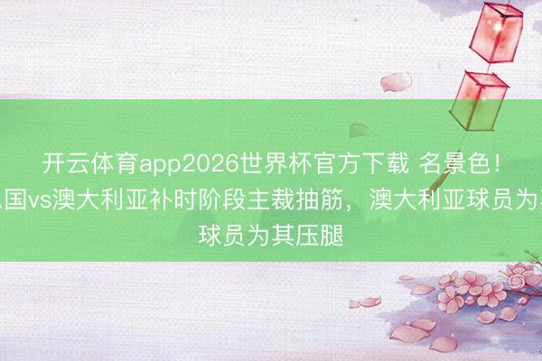 开云体育app2026世界杯官方下载 名景色！好意思国vs澳大利亚补时阶段主裁抽筋，澳大利亚球员为其压腿