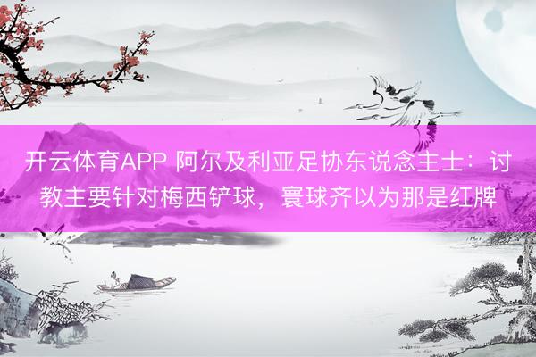 开云体育APP 阿尔及利亚足协东说念主士：讨教主要针对梅西铲球，寰球齐以为那是红牌